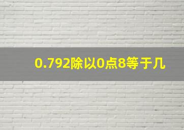 0.792除以0点8等于几