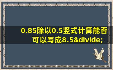 0.85除以0.5竖式计算能否可以写成8.5÷5