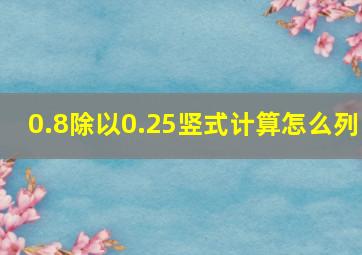 0.8除以0.25竖式计算怎么列