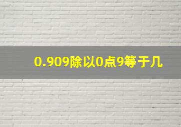 0.909除以0点9等于几