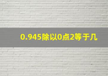 0.945除以0点2等于几