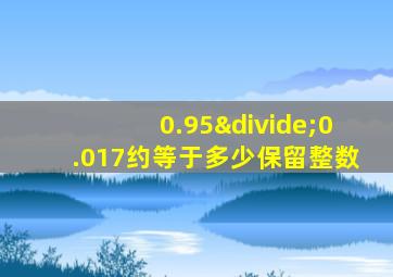 0.95÷0.017约等于多少保留整数