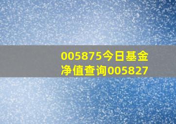 005875今日基金净值查询005827