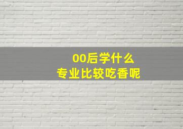 00后学什么专业比较吃香呢