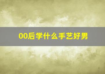 00后学什么手艺好男