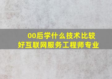 00后学什么技术比较好互联网服务工程师专业