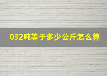 032吨等于多少公斤怎么算