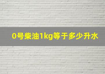 0号柴油1kg等于多少升水