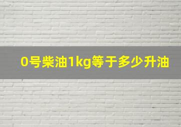 0号柴油1kg等于多少升油