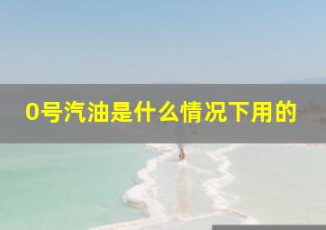 0号汽油是什么情况下用的