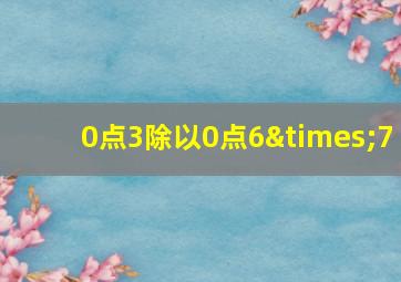 0点3除以0点6×7