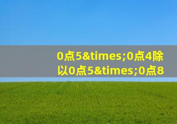 0点5×0点4除以0点5×0点8