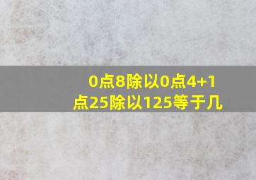 0点8除以0点4+1点25除以125等于几