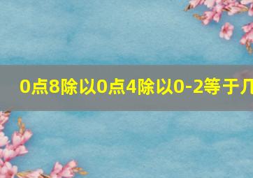 0点8除以0点4除以0-2等于几