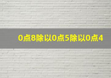 0点8除以0点5除以0点4