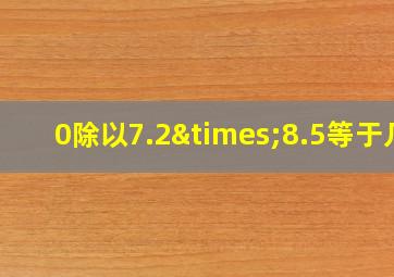 0除以7.2×8.5等于几