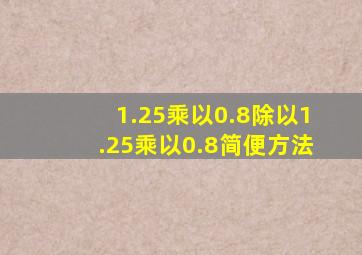 1.25乘以0.8除以1.25乘以0.8简便方法