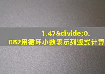 1.47÷0.082用循环小数表示列竖式计算