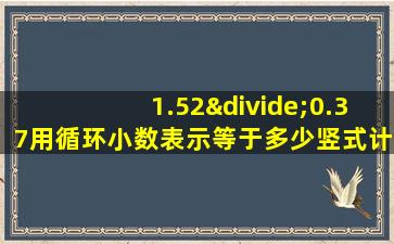 1.52÷0.37用循环小数表示等于多少竖式计算