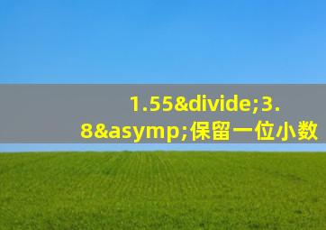 1.55÷3.8≈保留一位小数