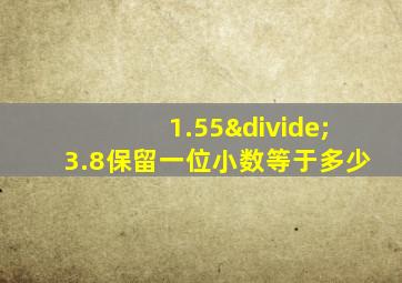 1.55÷3.8保留一位小数等于多少