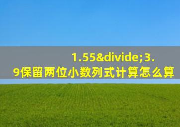 1.55÷3.9保留两位小数列式计算怎么算