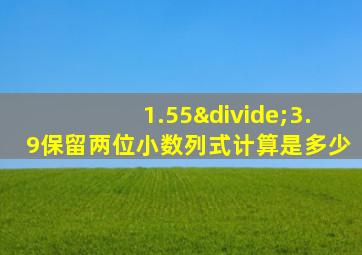 1.55÷3.9保留两位小数列式计算是多少