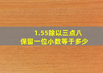 1.55除以三点八保留一位小数等于多少