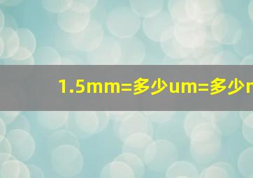 1.5mm=多少um=多少m