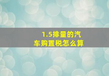 1.5排量的汽车购置税怎么算