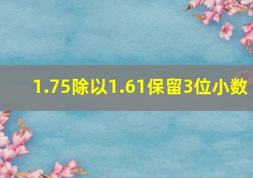 1.75除以1.61保留3位小数