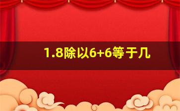 1.8除以6+6等于几