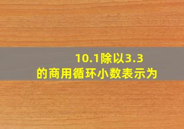 10.1除以3.3的商用循环小数表示为