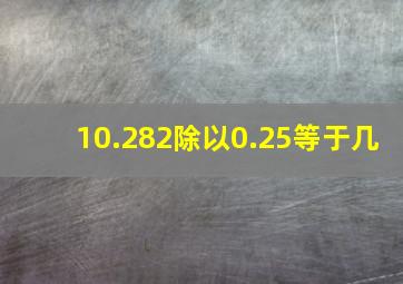 10.282除以0.25等于几