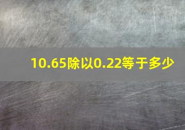 10.65除以0.22等于多少