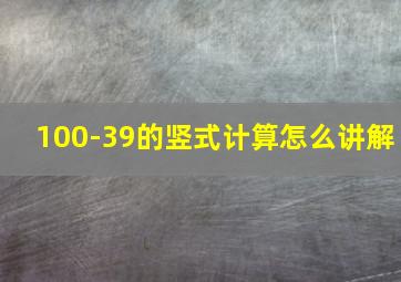 100-39的竖式计算怎么讲解