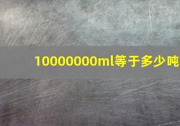 10000000ml等于多少吨