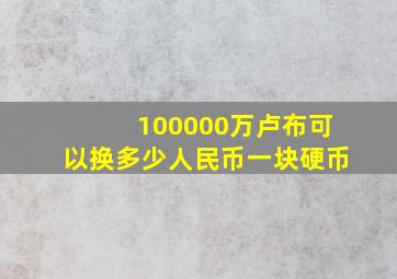 100000万卢布可以换多少人民币一块硬币