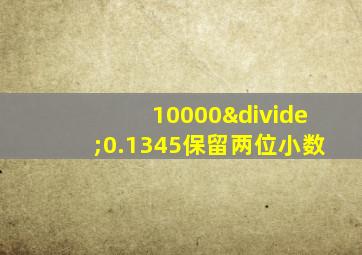 10000÷0.1345保留两位小数