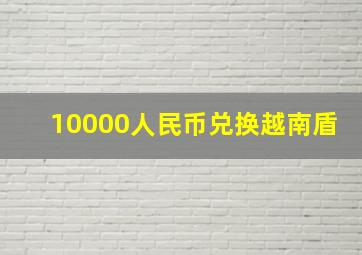 10000人民币兑换越南盾