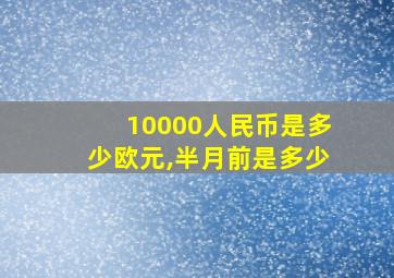 10000人民币是多少欧元,半月前是多少