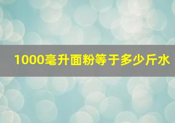 1000毫升面粉等于多少斤水