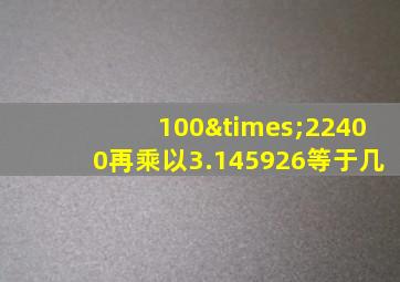 100×22400再乘以3.145926等于几