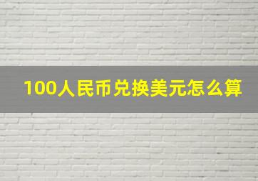 100人民币兑换美元怎么算