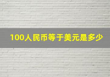 100人民币等于美元是多少