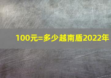 100元=多少越南盾2022年