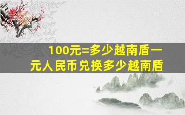 100元=多少越南盾一元人民币兑换多少越南盾