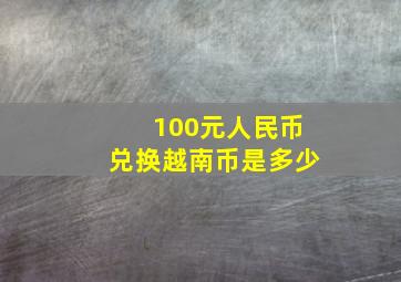 100元人民币兑换越南币是多少