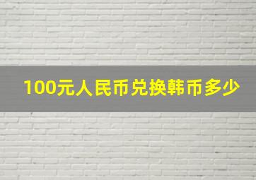 100元人民币兑换韩币多少