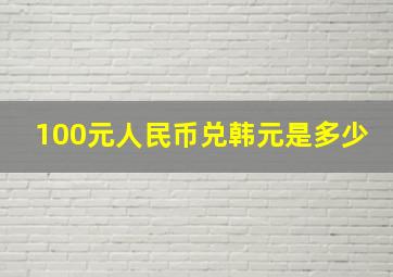 100元人民币兑韩元是多少